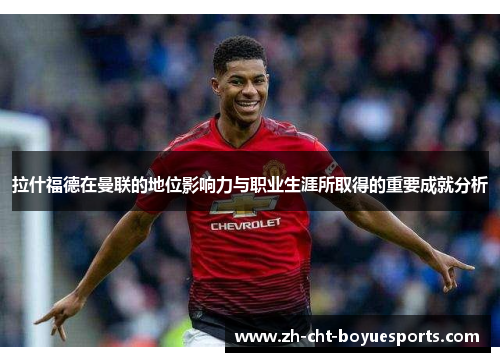 拉什福德在曼联的地位影响力与职业生涯所取得的重要成就分析