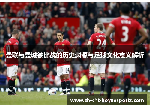 曼联与曼城德比战的历史渊源与足球文化意义解析