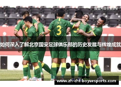如何深入了解北京国安足球俱乐部的历史发展与辉煌成就