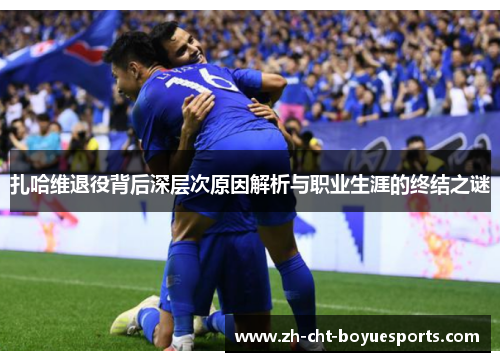 扎哈维退役背后深层次原因解析与职业生涯的终结之谜