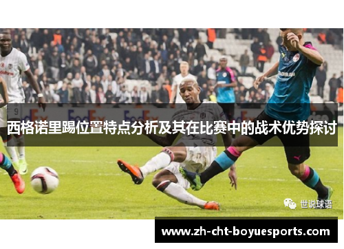 西格诺里踢位置特点分析及其在比赛中的战术优势探讨