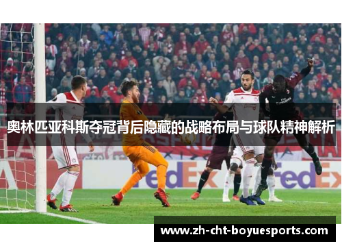 奥林匹亚科斯夺冠背后隐藏的战略布局与球队精神解析