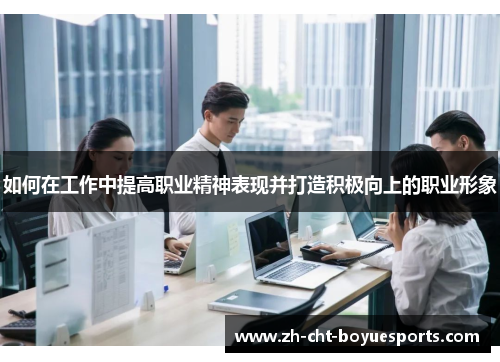 如何在工作中提高职业精神表现并打造积极向上的职业形象