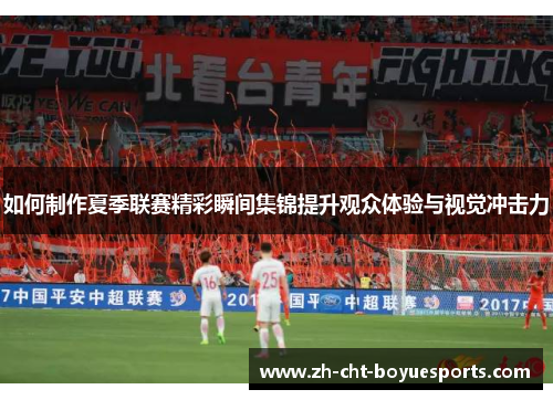 如何制作夏季联赛精彩瞬间集锦提升观众体验与视觉冲击力