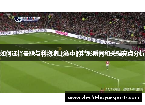 如何选择曼联与利物浦比赛中的精彩瞬间和关键亮点分析