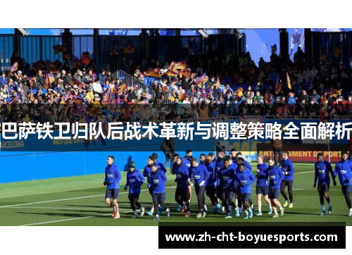 巴萨铁卫归队后战术革新与调整策略全面解析 巴萨铁卫归队后战术革新与调整策略全面解析