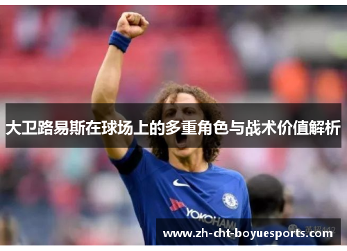 大卫路易斯在球场上的多重角色与战术价值解析 大卫路易斯在球场上的多重角色与战术价值解析