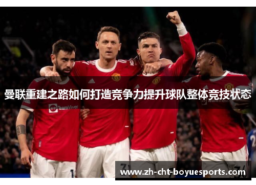 曼联重建之路如何打造竞争力提升球队整体竞技状态