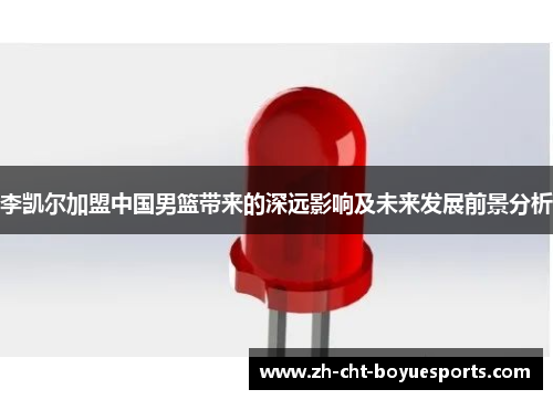 李凯尔加盟中国男篮带来的深远影响及未来发展前景分析