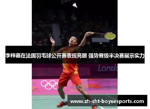 李梓嘉在法国羽毛球公开赛表现亮眼 强势晋级半决赛展示实力