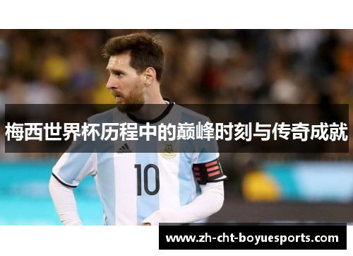 梅西世界杯历程中的巅峰时刻与传奇成就