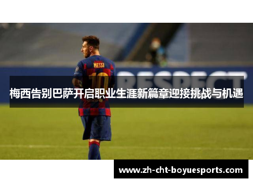 梅西告别巴萨开启职业生涯新篇章迎接挑战与机遇