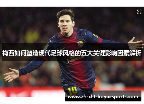 梅西如何塑造现代足球风格的五大关键影响因素解析