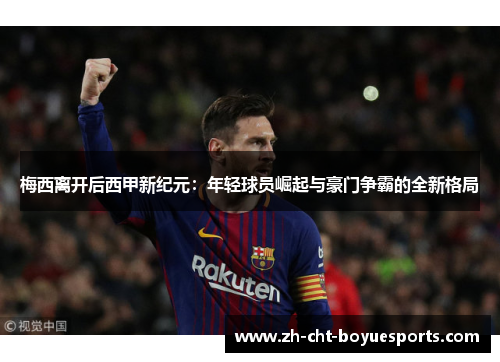 梅西离开后西甲新纪元：年轻球员崛起与豪门争霸的全新格局