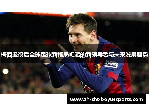 梅西退役后全球足球新格局崛起的新领导者与未来发展趋势