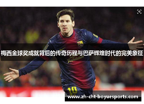 梅西金球奖成就背后的传奇历程与巴萨辉煌时代的完美象征 梅西金球奖成就背后的传奇历程与巴萨辉煌时代的完美象征