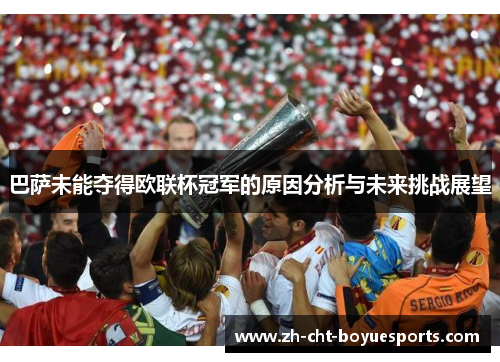 巴萨未能夺得欧联杯冠军的原因分析与未来挑战展望 巴萨未能夺得欧联杯冠军的原因分析与未来挑战展望