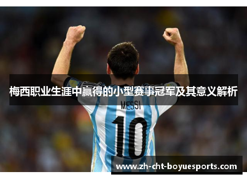 梅西职业生涯中赢得的小型赛事冠军及其意义解析 梅西职业生涯中赢得的小型赛事冠军及其意义解析