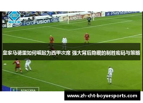 皇家马德里如何崛起为西甲次席 强大背后隐藏的制胜密码与策略 皇家马德里如何崛起为西甲次席 强大背后隐藏的制胜密码与策略