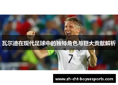 瓦尔迪在现代足球中的独特角色与巨大贡献解析 瓦尔迪在现代足球中的独特角色与巨大贡献解析