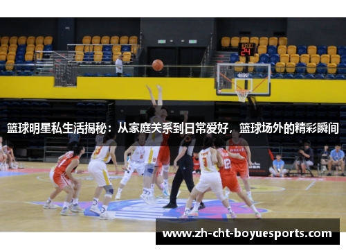 篮球明星私生活揭秘：从家庭关系到日常爱好，篮球场外的精彩瞬间