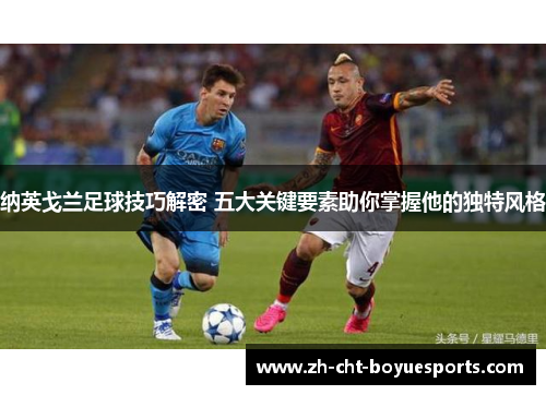 纳英戈兰足球技巧解密 五大关键要素助你掌握他的独特风格