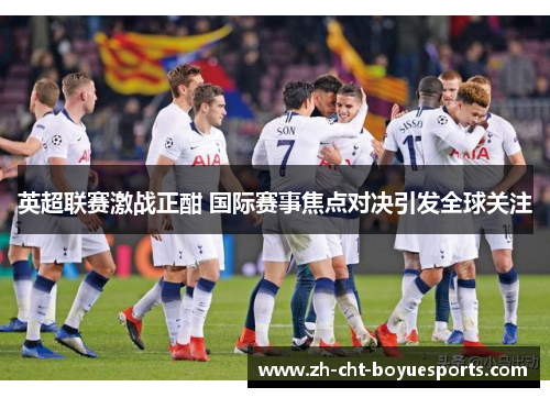 英超联赛激战正酣 国际赛事焦点对决引发全球关注 英超联赛激战正酣 国际赛事焦点对决引发全球关注