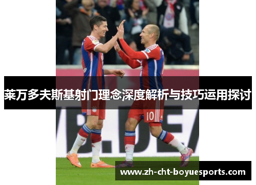 莱万多夫斯基射门理念深度解析与技巧运用探讨 莱万多夫斯基射门理念深度解析与技巧运用探讨