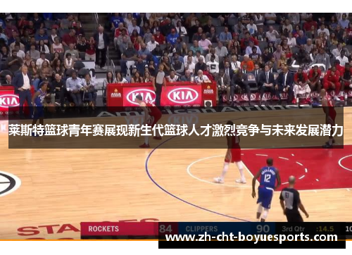 莱斯特篮球青年赛展现新生代篮球人才激烈竞争与未来发展潜力