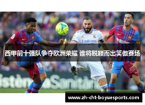 西甲前十强队争夺欧洲荣耀 谁将脱颖而出笑傲赛场