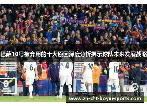 巴萨10号被弃用的十大原因深度分析揭示球队未来发展战略 巴萨10号被弃用的十大原因深度分析揭示球队未来发展战略