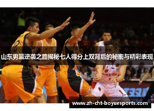 山东男篮逆袭之路揭秘七人得分上双背后的秘密与精彩表现 山东男篮逆袭之路揭秘七人得分上双背后的秘密与精彩表现