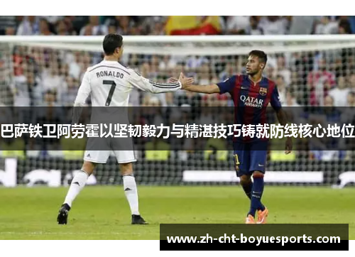 巴萨铁卫阿劳霍以坚韧毅力与精湛技巧铸就防线核心地位 巴萨铁卫阿劳霍以坚韧毅力与精湛技巧铸就防线核心地位