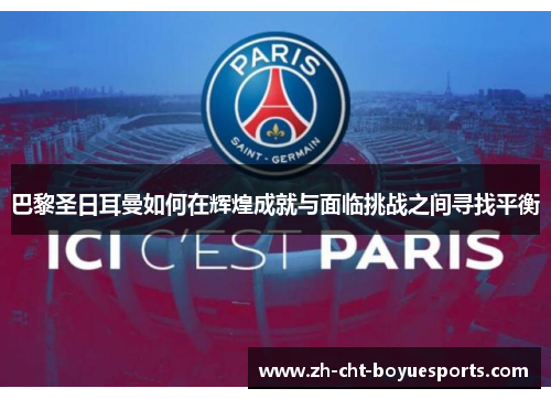 巴黎圣日耳曼如何在辉煌成就与面临挑战之间寻找平衡