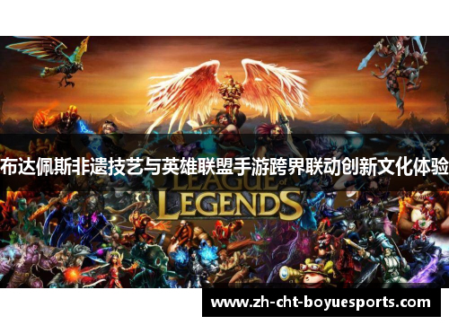 布达佩斯非遗技艺与英雄联盟手游跨界联动创新文化体验