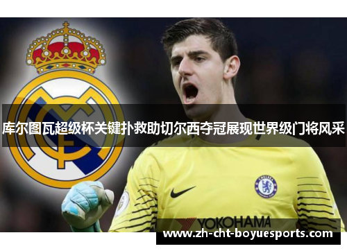 库尔图瓦超级杯关键扑救助切尔西夺冠展现世界级门将风采 库尔图瓦超级杯关键扑救助切尔西夺冠展现世界级门将风采