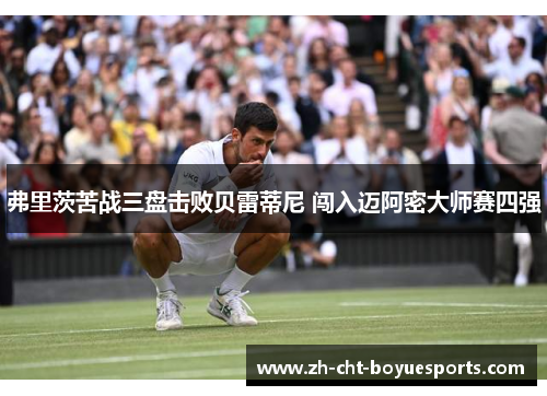 弗里茨苦战三盘击败贝雷蒂尼 闯入迈阿密大师赛四强 弗里茨苦战三盘击败贝雷蒂尼 闯入迈阿密大师赛四强