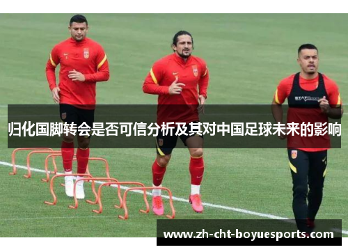 归化国脚转会是否可信分析及其对中国足球未来的影响 归化国脚转会是否可信分析及其对中国足球未来的影响