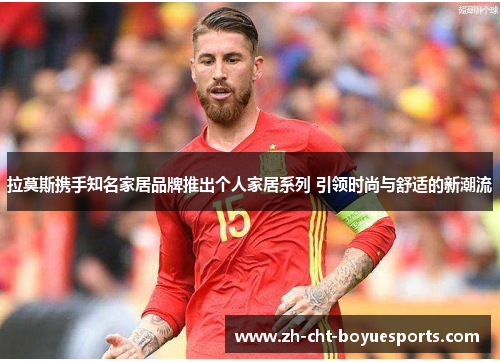 拉莫斯携手知名家居品牌推出个人家居系列 引领时尚与舒适的新潮流 拉莫斯携手知名家居品牌推出个人家居系列 引领时尚与舒适的新潮流