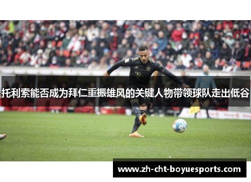 托利索能否成为拜仁重振雄风的关键人物带领球队走出低谷 托利索能否成为拜仁重振雄风的关键人物带领球队走出低谷