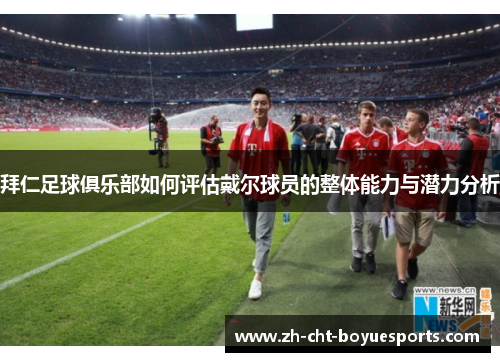 拜仁足球俱乐部如何评估戴尔球员的整体能力与潜力分析 拜仁足球俱乐部如何评估戴尔球员的整体能力与潜力分析