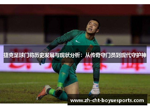 捷克足球门将历史发展与现状分析:从传奇守门员到现代守护神 捷克足球门将历史发展与现状分析:从传奇守门员到现代守护神