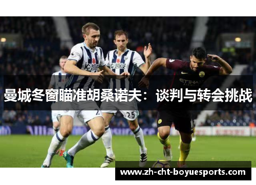 曼城冬窗瞄准胡桑诺夫:谈判与转会挑战 曼城冬窗瞄准胡桑诺夫:谈判与转会挑战