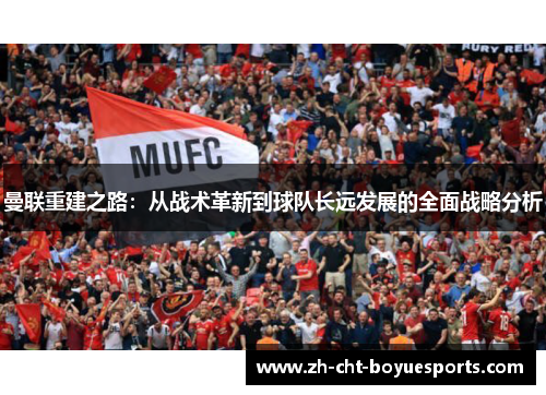 曼联重建之路:从战术革新到球队长远发展的全面战略分析 曼联重建之路:从战术革新到球队长远发展的全面战略分析