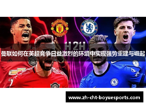 曼联如何在英超竞争日益激烈的环境中实现强势重建与崛起 曼联如何在英超竞争日益激烈的环境中实现强势重建与崛起