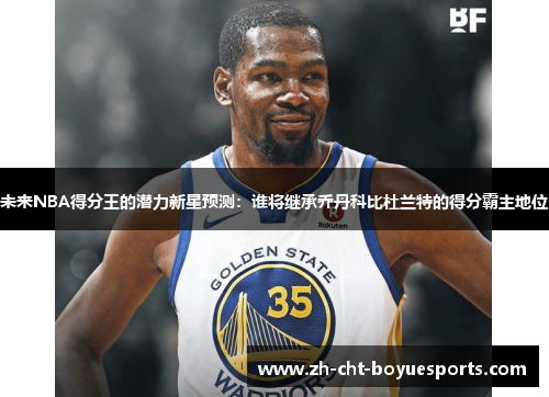 未来NBA得分王的潜力新星预测:谁将继承乔丹科比杜兰特的得分霸主地位 未来NBA得分王的潜力新星预测:谁将继承乔丹科比杜兰特的得分霸主地位