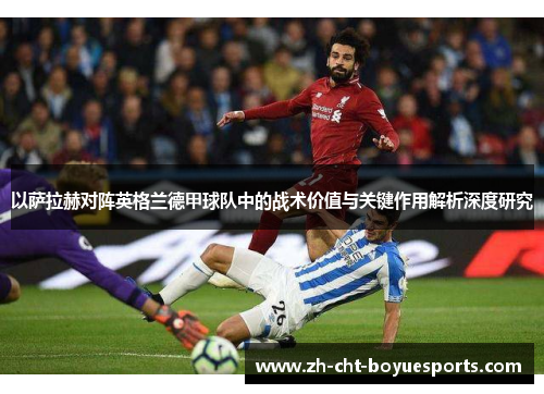 以萨拉赫对阵英格兰德甲球队中的战术价值与关键作用解析深度研究 以萨拉赫对阵英格兰德甲球队中的战术价值与关键作用解析深度研究
