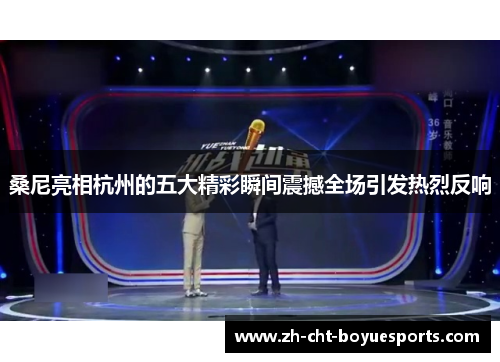 桑尼亮相杭州的五大精彩瞬间震撼全场引发热烈反响 桑尼亮相杭州的五大精彩瞬间震撼全场引发热烈反响