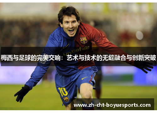 梅西与足球的完美交响:艺术与技术的无缝融合与创新突破 梅西与足球的完美交响:艺术与技术的无缝融合与创新突破