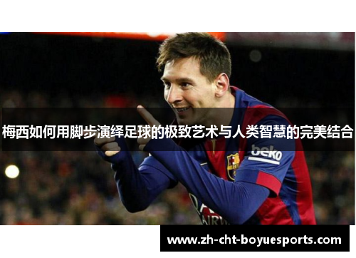 梅西如何用脚步演绎足球的极致艺术与人类智慧的完美结合 梅西如何用脚步演绎足球的极致艺术与人类智慧的完美结合
